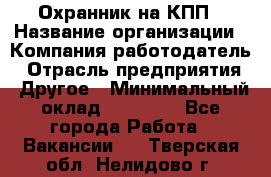 Охранник на КПП › Название организации ­ Компания-работодатель › Отрасль предприятия ­ Другое › Минимальный оклад ­ 38 000 - Все города Работа » Вакансии   . Тверская обл.,Нелидово г.